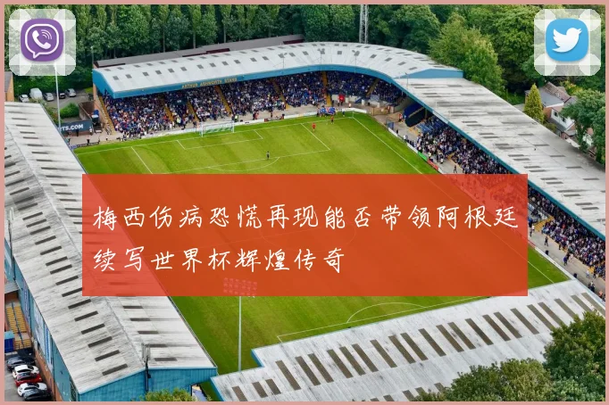 梅西伤病恐慌再现能否带领阿根廷续写世界杯辉煌传奇