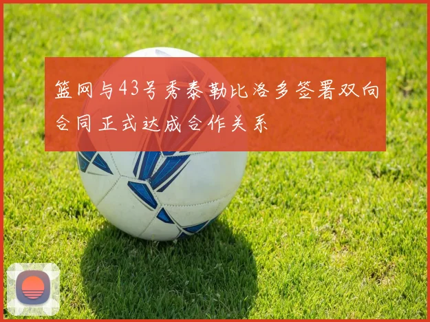 篮网与43号秀泰勒比洛多签署双向合同正式达成合作关系