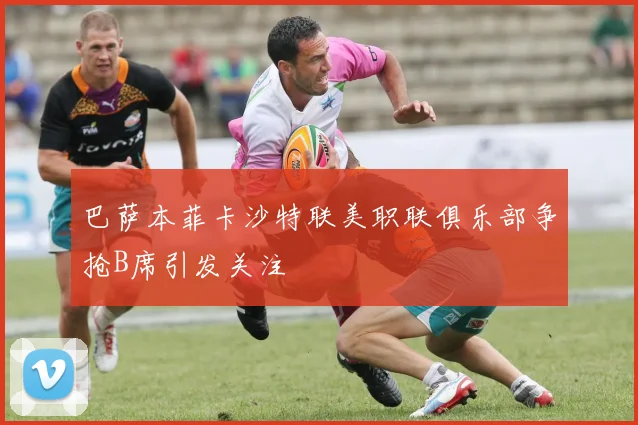 巴萨本菲卡沙特联美职联俱乐部争抢B席引发关注