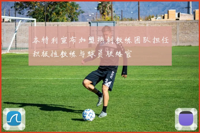 本特利宣布加盟热刺教练团队担任积极性教练与球员联络官
