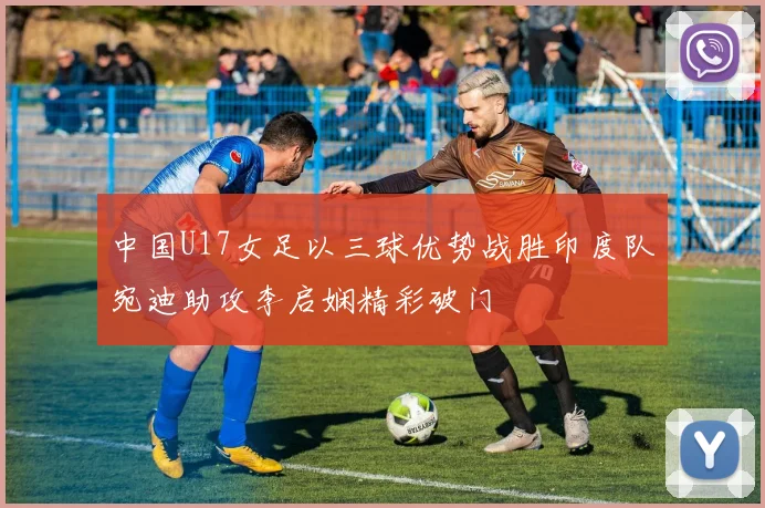 中国U17女足以三球优势战胜印度队宛迪助攻李启娴精彩破门