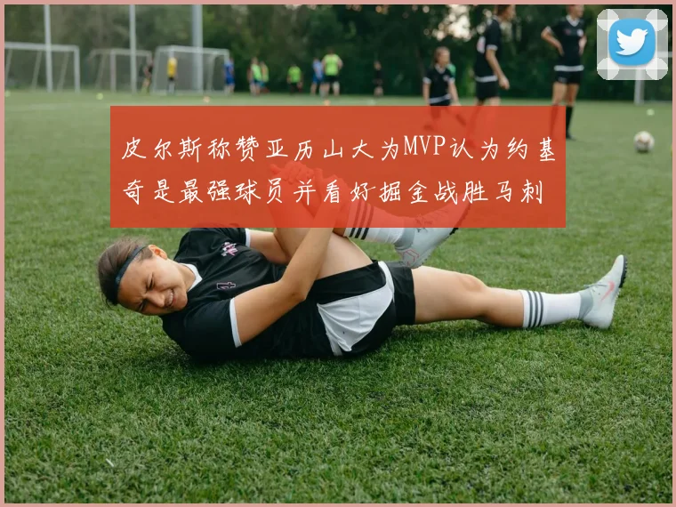 皮尔斯称赞亚历山大为MVP认为约基奇是最强球员并看好掘金战胜马刺