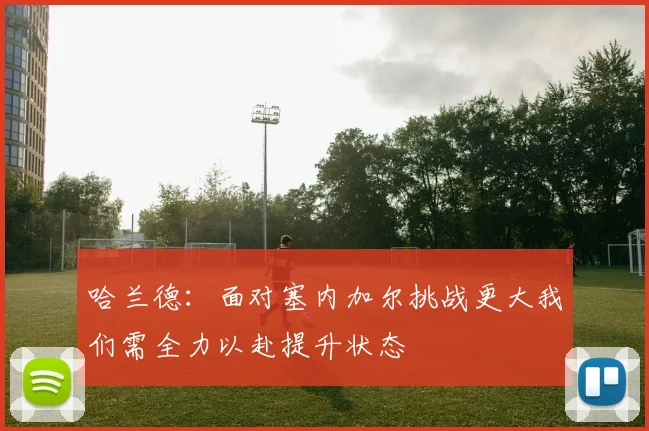 哈兰德：面对塞内加尔挑战更大我们需全力以赴提升状态