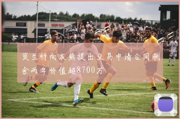 莫兰特向灰熊提出交易申请合同剩余两年价值超8700万