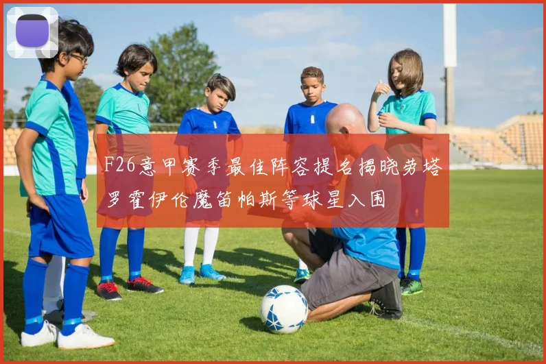 F26意甲赛季最佳阵容提名揭晓劳塔罗霍伊伦魔笛帕斯等球星入围
