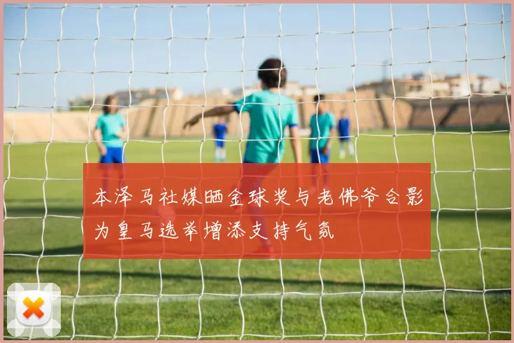 本泽马社媒晒金球奖与老佛爷合影为皇马选举增添支持气氛