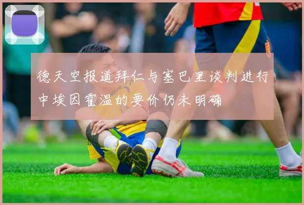 德天空报道拜仁与塞巴里谈判进行中埃因霍温的要价仍未明确