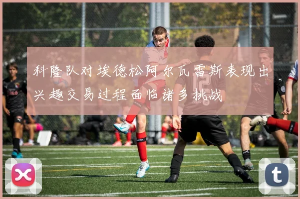 科隆队对埃德松阿尔瓦雷斯表现出兴趣交易过程面临诸多挑战
