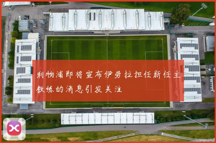 利物浦即将宣布伊劳拉担任新任主教练的消息引发关注