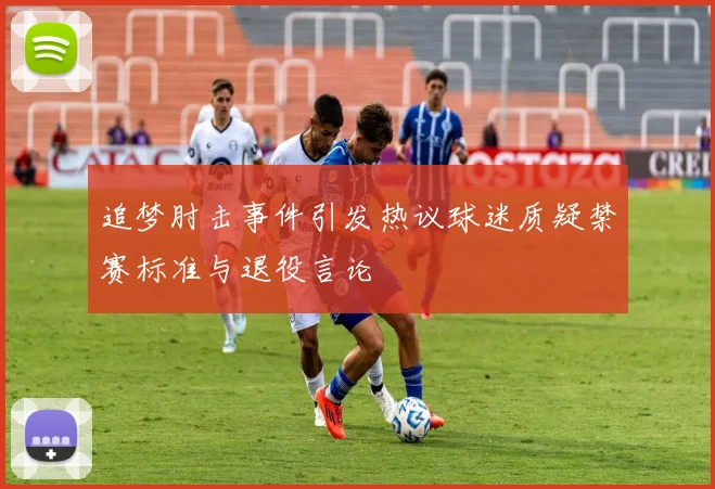 追梦肘击事件引发热议球迷质疑禁赛标准与退役言论