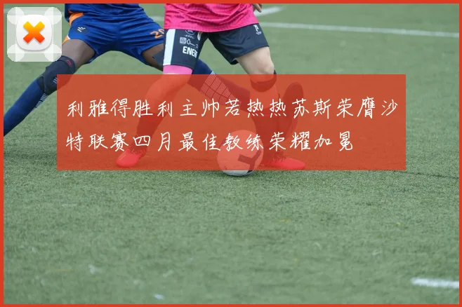 利雅得胜利主帅若热热苏斯荣膺沙特联赛四月最佳教练荣耀加冕