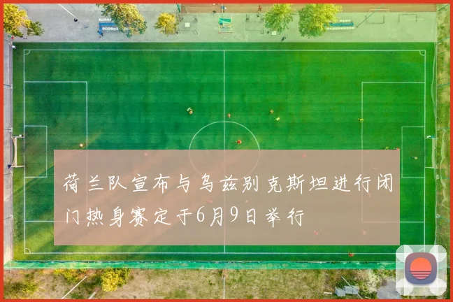 荷兰队宣布与乌兹别克斯坦进行闭门热身赛定于6月9日举行