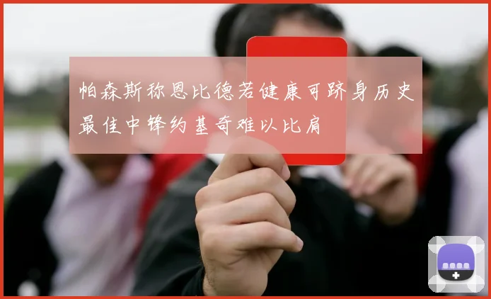 帕森斯称恩比德若健康可跻身历史最佳中锋约基奇难以比肩