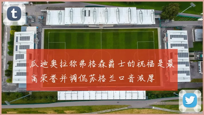 瓜迪奥拉称弗格森爵士的祝福是最高荣誉并调侃苏格兰口音浓厚