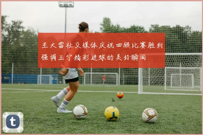 王大雷社交媒体庆祝回顾比赛胜利强调玉宁精彩进球的美好瞬间
