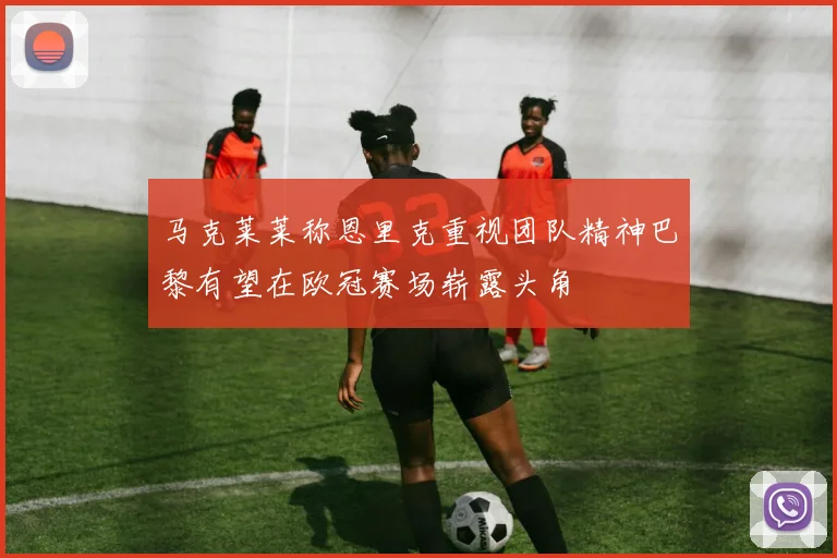 马克莱莱称恩里克重视团队精神巴黎有望在欧冠赛场崭露头角
