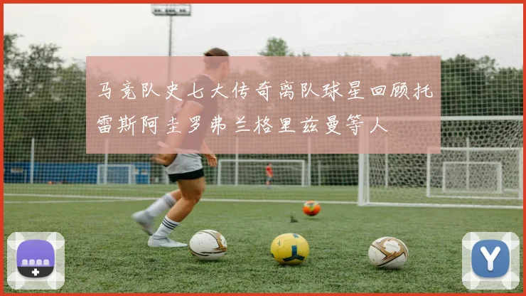 马竞队史七大传奇离队球星回顾托雷斯阿圭罗弗兰格里兹曼等人