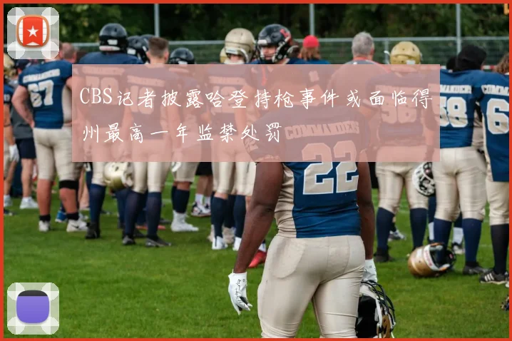 CBS记者披露哈登持枪事件或面临得州最高一年监禁处罚