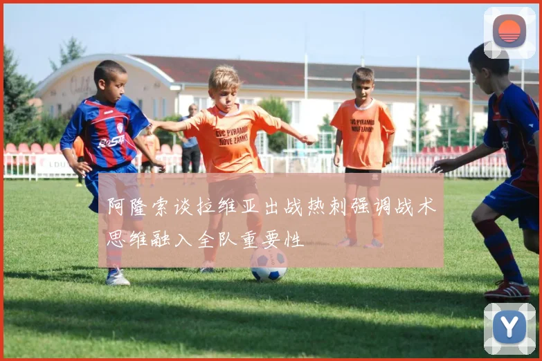 阿隆索谈拉维亚出战热刺强调战术思维融入全队重要性